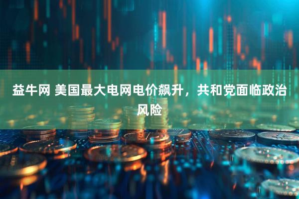 益牛网 美国最大电网电价飙升，共和党面临政治风险