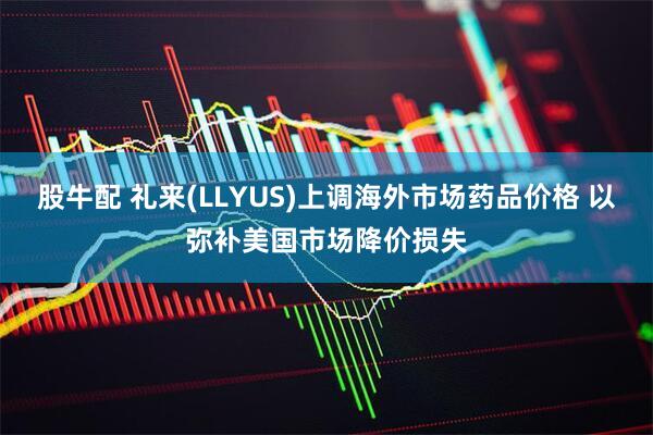 股牛配 礼来(LLYUS)上调海外市场药品价格 以弥补美国市场降价损失