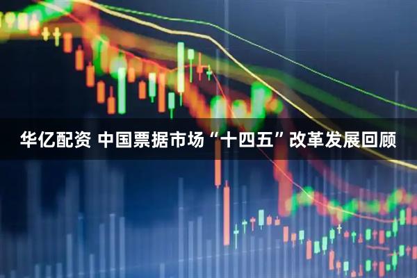 华亿配资 中国票据市场“十四五”改革发展回顾