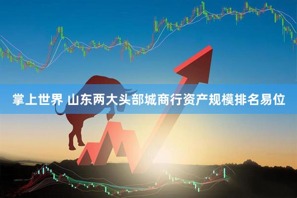 掌上世界 山东两大头部城商行资产规模排名易位