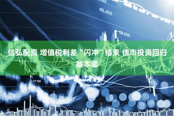 信弘配资 增值税利差“闪冲”结束 债市投资回归基本面