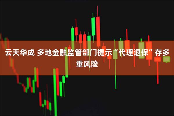云天华成 多地金融监管部门提示“代理退保”存多重风险