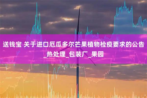 送钱宝 关于进口厄瓜多尔芒果植物检疫要求的公告_热处理_包装厂_果园