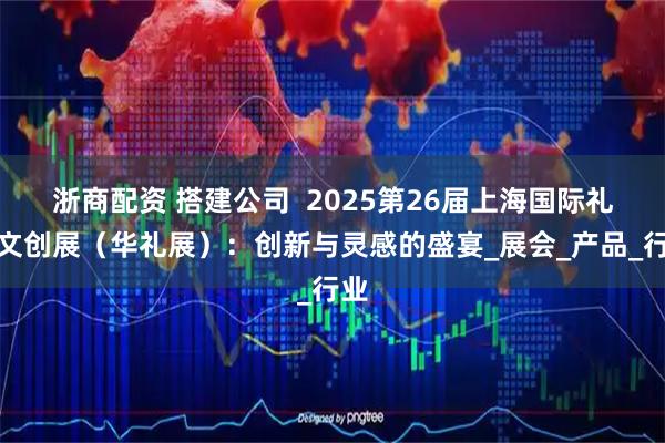浙商配资 搭建公司  2025第26届上海国际礼品文创展（华礼展）：创新与灵感的盛宴_展会_产品_行业