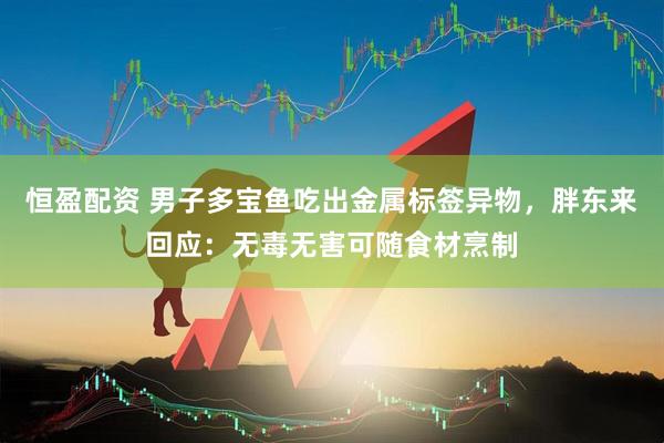 恒盈配资 男子多宝鱼吃出金属标签异物，胖东来回应：无毒无害可随食材烹制
