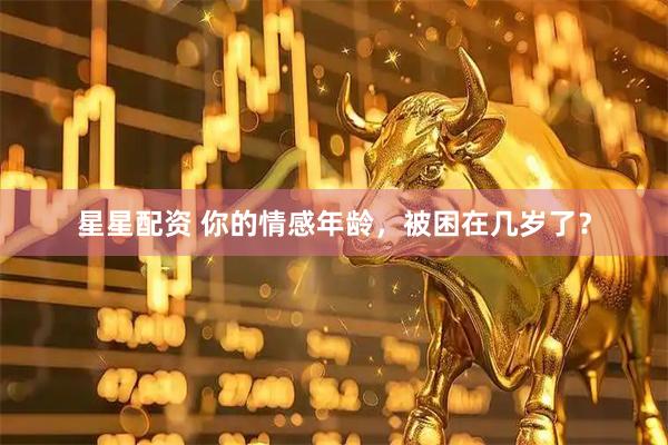 星星配资 你的情感年龄，被困在几岁了？