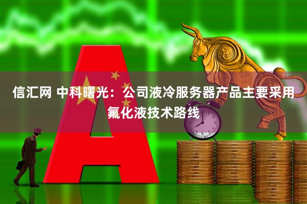 信汇网 中科曙光：公司液冷服务器产品主要采用氟化液技术路线