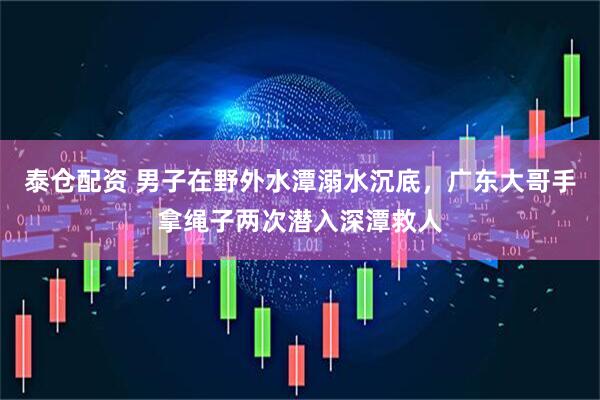 泰仓配资 男子在野外水潭溺水沉底，广东大哥手拿绳子两次潜入深潭救人