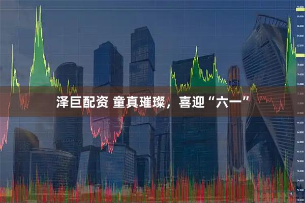 泽巨配资 童真璀璨，喜迎“六一”