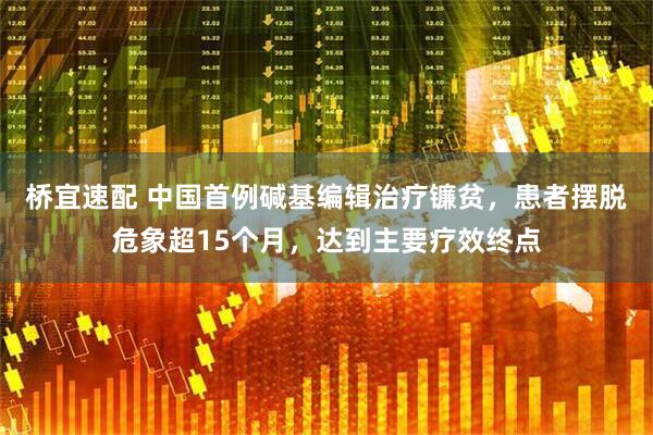 桥宜速配 中国首例碱基编辑治疗镰贫，患者摆脱危象超15个月，达到主要疗效终点