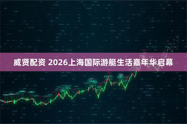 威贤配资 2026上海国际游艇生活嘉年华启幕