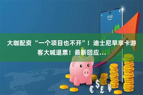 大咖配资 “一个项目也不开”！迪士尼早享卡游客大喊退票！最新回应…