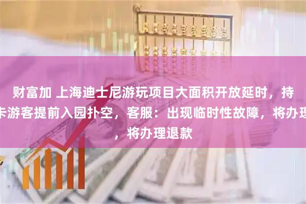 财富加 上海迪士尼游玩项目大面积开放延时，持早享卡游客提前入园扑空，客服：出现临时性故障，将办理退款