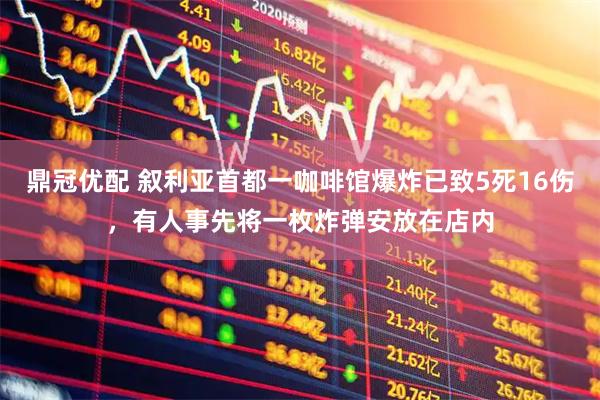 鼎冠优配 叙利亚首都一咖啡馆爆炸已致5死16伤，有人事先将一枚炸弹安放在店内
