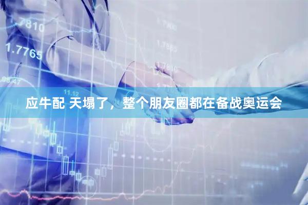 应牛配 天塌了，整个朋友圈都在备战奥运会
