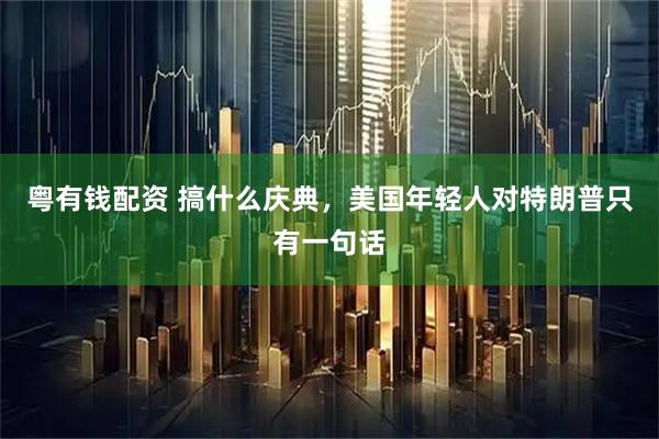 粤有钱配资 搞什么庆典，美国年轻人对特朗普只有一句话